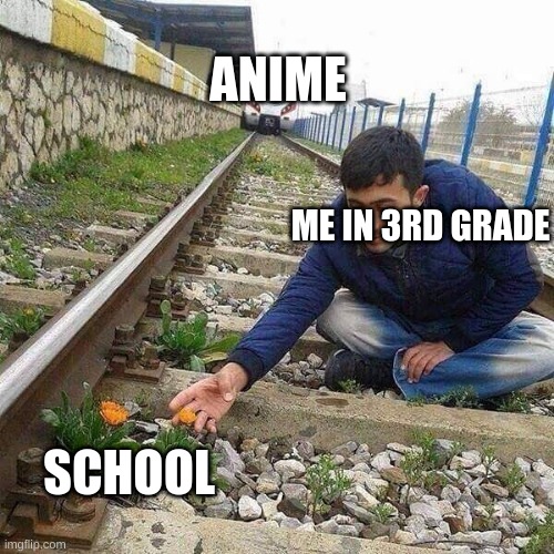 this is when it began | ANIME; ME IN 3RD GRADE; SCHOOL | image tagged in flower train man | made w/ Imgflip meme maker