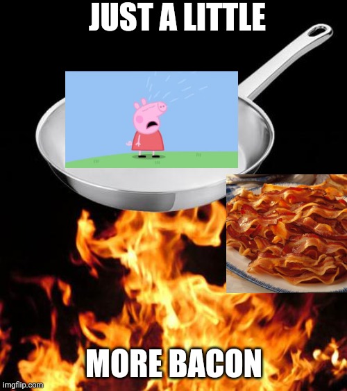 Cooked Peppa | JUST A LITTLE; MORE BACON | image tagged in frying pan to fire | made w/ Imgflip meme maker