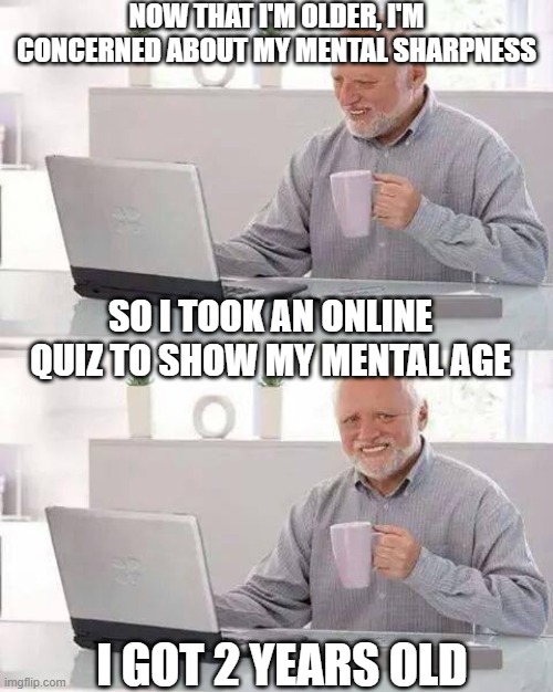 Hide the Pain Harold Meme | NOW THAT I'M OLDER, I'M CONCERNED ABOUT MY MENTAL SHARPNESS; SO I TOOK AN ONLINE QUIZ TO SHOW MY MENTAL AGE; I GOT 2 YEARS OLD | image tagged in memes,hide the pain harold | made w/ Imgflip meme maker