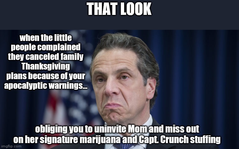 Unhappy Gov. Andrew Cuomo | THAT LOOK; when the little people complained they canceled family Thanksgiving plans because of your apocalyptic warnings... obliging you to uninvite Mom and miss out on her signature marijuana and Capt. Crunch stuffing | image tagged in andrew cuomo po'd,draconian democrat,covid-19,hysteria,thanksgiving,political humor | made w/ Imgflip meme maker