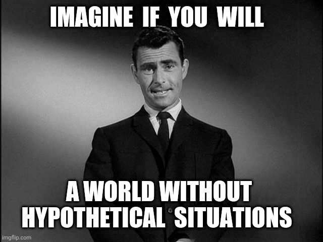 rod serling twilight zone | IMAGINE  IF  YOU  WILL; A WORLD WITHOUT  HYPOTHETICAL  SITUATIONS | image tagged in rod serling twilight zone | made w/ Imgflip meme maker