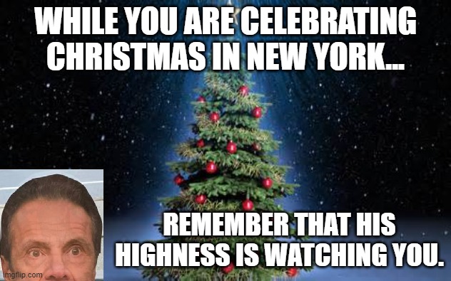 How can we have a Holly Jolly Christmas....? | WHILE YOU ARE CELEBRATING CHRISTMAS IN NEW YORK... REMEMBER THAT HIS HIGHNESS IS WATCHING YOU. | image tagged in christmas,2020,political meme | made w/ Imgflip meme maker