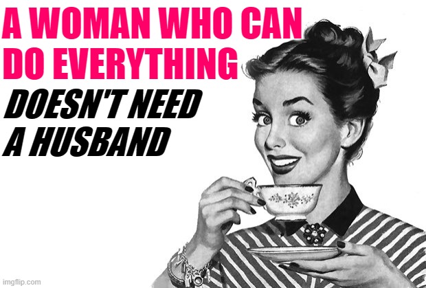 Everything Woman | A WOMAN WHO CAN
DO EVERYTHING; DOESN'T NEED
A HUSBAND | image tagged in 1950s housewife,marriage,life lessons,so true memes,sassy,women | made w/ Imgflip meme maker