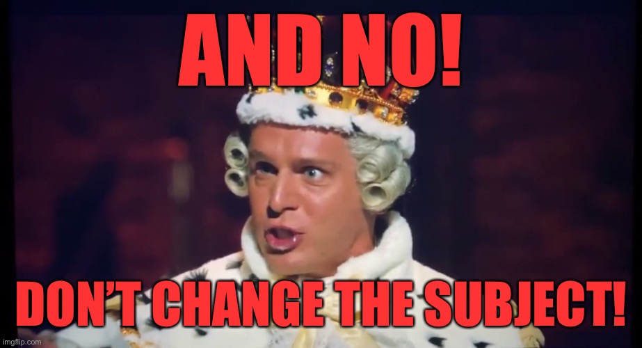 King George Hamilton | AND NO! DON’T CHANGE THE SUBJECT! | image tagged in king george hamilton | made w/ Imgflip meme maker