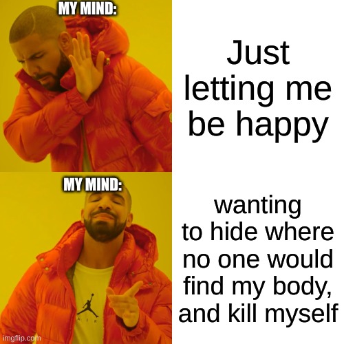 yup | MY MIND:; Just letting me be happy; wanting to hide where no one would find my body, and kill myself; MY MIND: | image tagged in memes,drake hotline bling | made w/ Imgflip meme maker