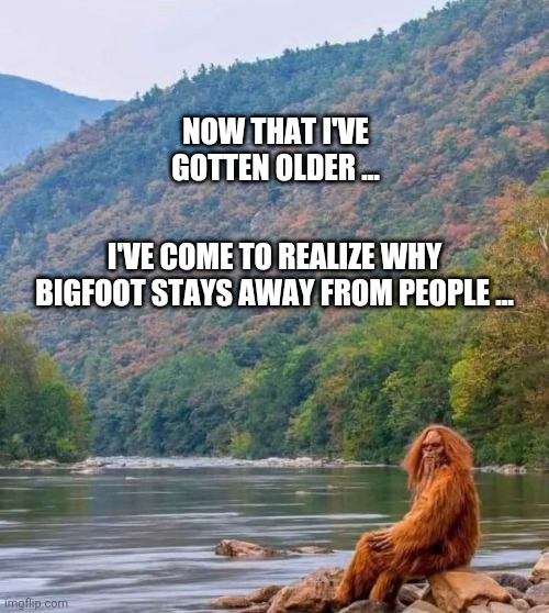 Bigfoot | NOW THAT I'VE GOTTEN OLDER ... I'VE COME TO REALIZE WHY BIGFOOT STAYS AWAY FROM PEOPLE ... | image tagged in funny | made w/ Imgflip meme maker