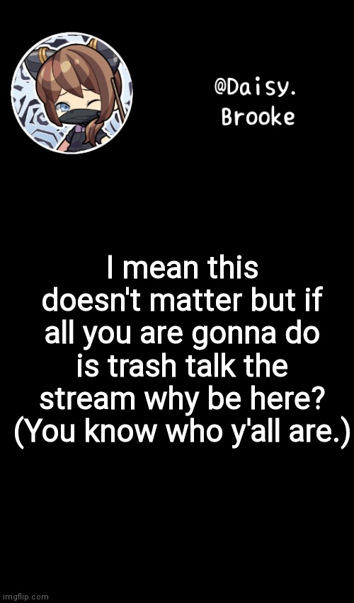 Just saying | I mean this doesn't matter but if all you are gonna do is trash talk the stream why be here? (You know who y'all are.) | image tagged in daisy's new template | made w/ Imgflip meme maker