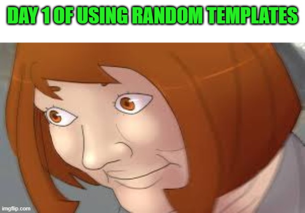 ... | DAY 1 OF USING RANDOM TEMPLATES | image tagged in no name needed xd | made w/ Imgflip meme maker