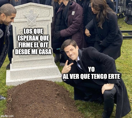 I really don't know what to think | LOS QUE ESPERAN QUE FIRME EL OJT DESDE MI CASA; YO
AL VER QUE TENGO ERTE | image tagged in barry allen grave | made w/ Imgflip meme maker