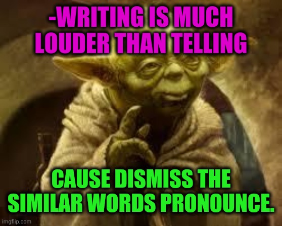 -Screaming text. | -WRITING IS MUCH LOUDER THAN TELLING; CAUSE DISMISS THE SIMILAR WORDS PRONOUNCE. | image tagged in yoda,writer,copyright,actions speak louder than words,yoda wisdom,star wars | made w/ Imgflip meme maker