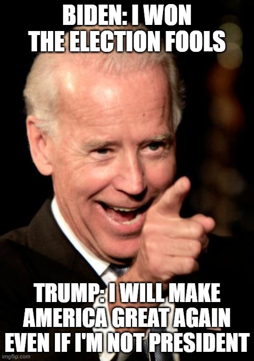 Smilin Biden | BIDEN: I WON THE ELECTION FOOLS; TRUMP: I WILL MAKE AMERICA GREAT AGAIN EVEN IF I'M NOT PRESIDENT | image tagged in memes,smilin biden | made w/ Imgflip meme maker
