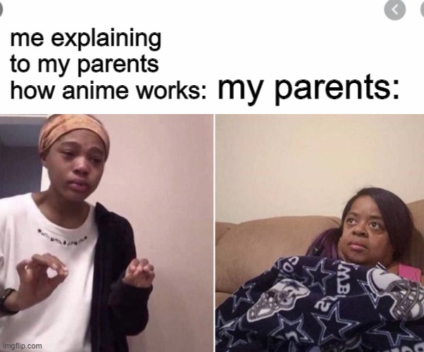 the complexity of anime... | me explaining to my parents how anime works:; my parents: | image tagged in anime,memes,animeme,anime meme,weebs,me explaining to my mom | made w/ Imgflip meme maker