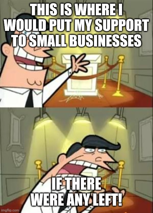 This Is Where I'd Put My Trophy If I Had One Meme | THIS IS WHERE I WOULD PUT MY SUPPORT TO SMALL BUSINESSES IF THERE WERE ANY LEFT! | image tagged in memes,this is where i'd put my trophy if i had one | made w/ Imgflip meme maker