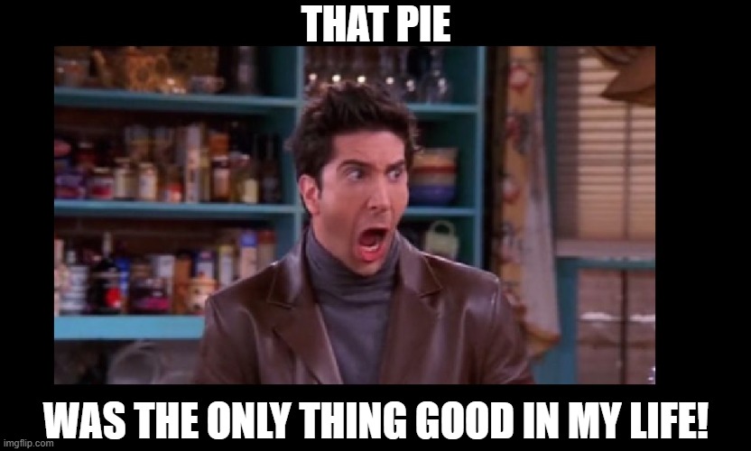 THAT PIE WAS THE ONLY THING GOOD IN MY LIFE! | made w/ Imgflip meme maker