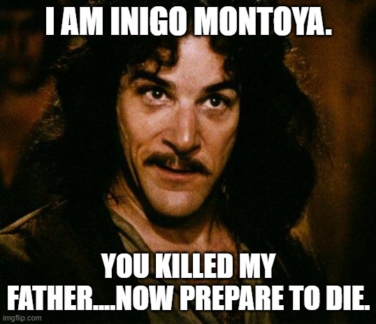 Inigo Montoya Meme | I AM INIGO MONTOYA. YOU KILLED MY FATHER....NOW PREPARE TO DIE. | image tagged in memes,inigo montoya | made w/ Imgflip meme maker