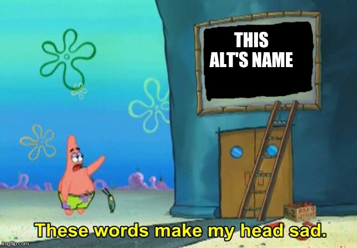 These words make my head sad Patrick | THIS ALT'S NAME | image tagged in these words make my head sad patrick | made w/ Imgflip meme maker