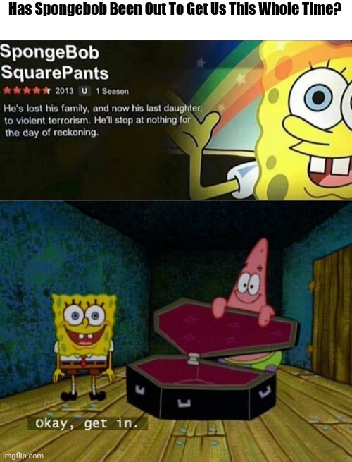 What the heck Spongebob? (Idk just bored) | Has Spongebob Been Out To Get Us This Whole Time? | image tagged in spongebob coffin,spongebob imagination,spongebob,okay get in,idk,what the heck | made w/ Imgflip meme maker