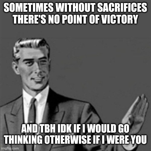 Correction guy | SOMETIMES WITHOUT SACRIFICES THERE'S NO POINT OF VICTORY; AND TBH IDK IF I WOULD GO THINKING OTHERWISE IF I WERE YOU | image tagged in correction guy,memes,sacrifice | made w/ Imgflip meme maker