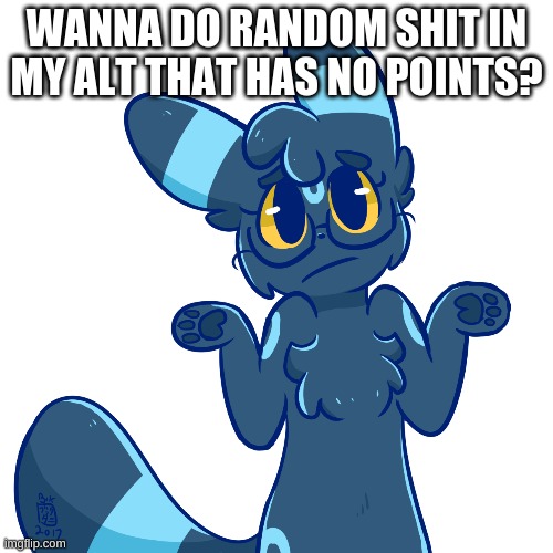 Umbreon shrug | WANNA DO RANDOM SHIT IN MY ALT THAT HAS NO POINTS? | image tagged in umbreon shrug | made w/ Imgflip meme maker