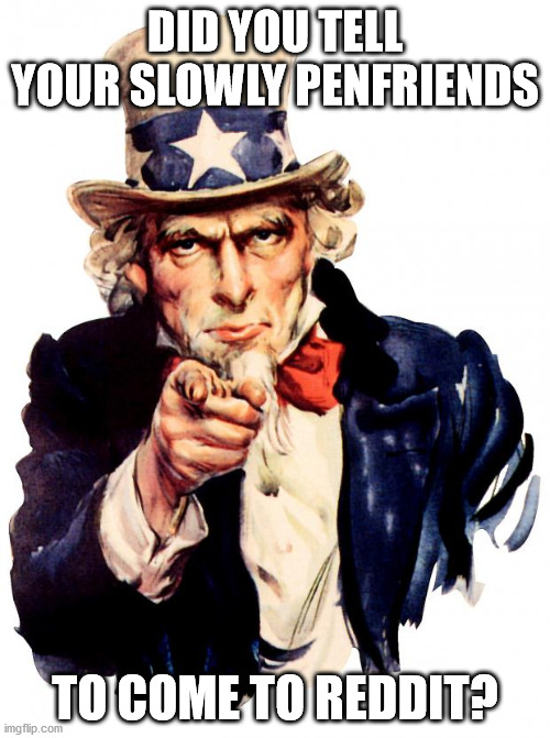 Uncle Sam Meme | DID YOU TELL YOUR SLOWLY PENFRIENDS; TO COME TO REDDIT? | image tagged in memes,uncle sam,SLOWLYapp | made w/ Imgflip meme maker