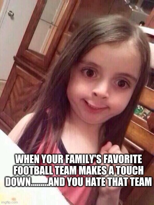 hahahaha | WHEN YOUR FAMILY'S FAVORITE FOOTBALL TEAM MAKES A TOUCH DOWN.........AND YOU HATE THAT TEAM | image tagged in little girl funny smile | made w/ Imgflip meme maker