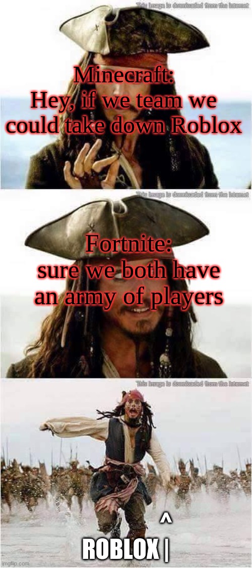 jack sparrow run | Minecraft:
Hey, if we team we could take down Roblox; Fortnite:
sure we both have an army of players; ^
ROBLOX | | image tagged in jack sparrow run | made w/ Imgflip meme maker