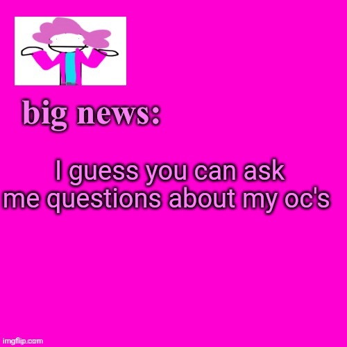 T65: ill be answering them | I guess you can ask me questions about my oc's | image tagged in alwayzbread big news | made w/ Imgflip meme maker