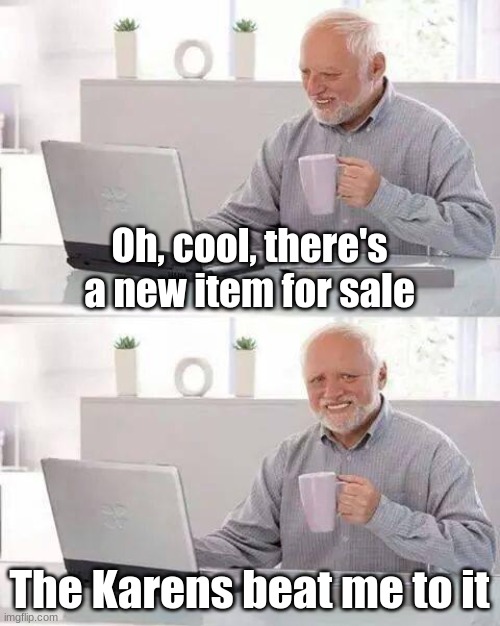 Hide the Pain Harold Meme | Oh, cool, there's a new item for sale; The Karens beat me to it | image tagged in memes,hide the pain harold,karen the manager will see you now,black friday,deals | made w/ Imgflip meme maker
