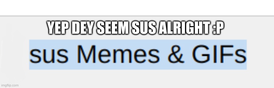 "Sus Memes And GIFs" | YEP DEY SEEM SUS ALRIGHT :P | image tagged in idk,sus,cyan_official | made w/ Imgflip meme maker