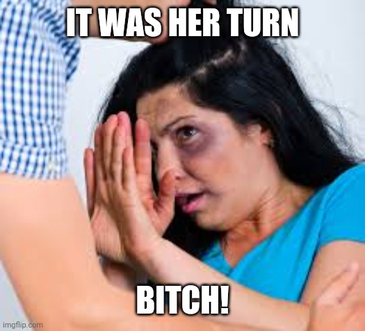 Abused | IT WAS HER TURN BITCH! | image tagged in abused | made w/ Imgflip meme maker