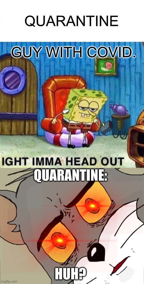 Quarantine | QUARANTINE; GUY WITH COVID. QUARANTINE:; HUH? | image tagged in memes,spongebob ight imma head out,unsettled tom | made w/ Imgflip meme maker