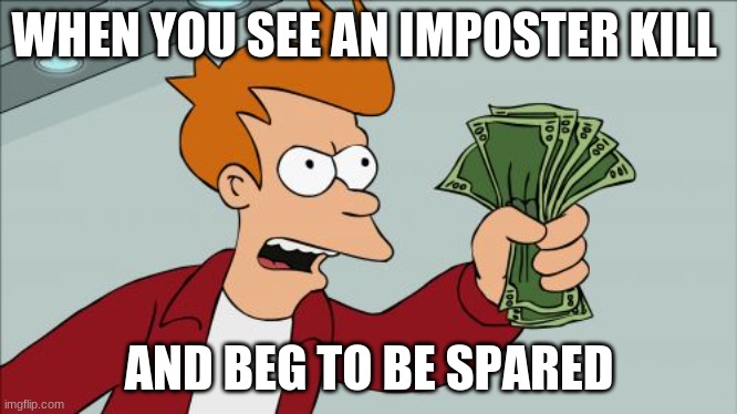 Fry/among us | WHEN YOU SEE AN IMPOSTER KILL; AND BEG TO BE SPARED | image tagged in memes,shut up and take my money fry | made w/ Imgflip meme maker