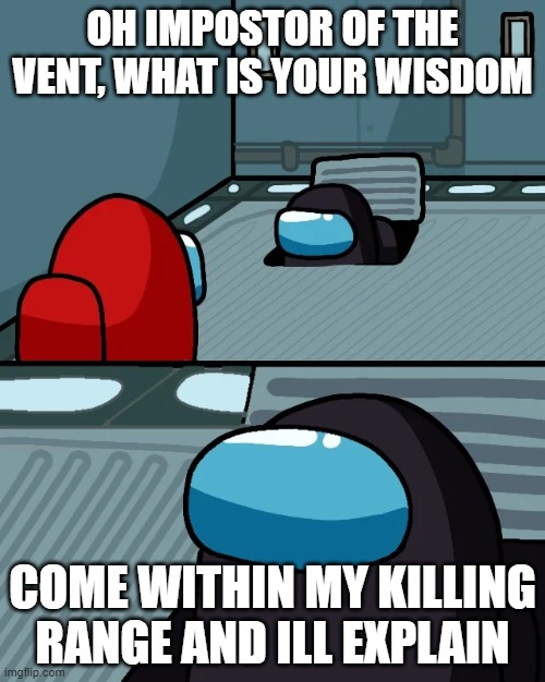 impostor of the vent | OH IMPOSTOR OF THE VENT, WHAT IS YOUR WISDOM; COME WITHIN MY KILLING RANGE AND ILL EXPLAIN | image tagged in impostor of the vent | made w/ Imgflip meme maker