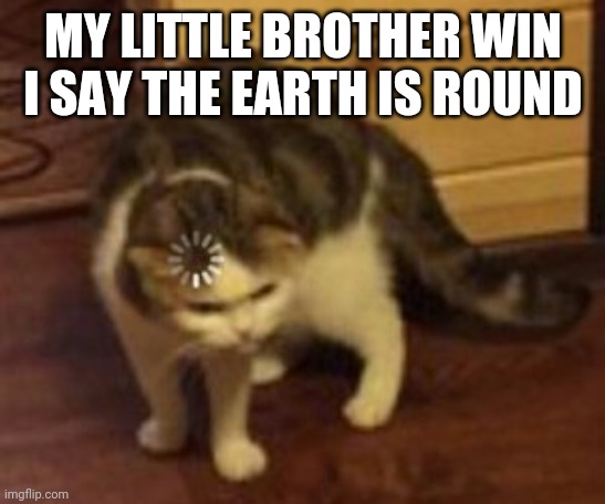 My brother be like | MY LITTLE BROTHER WIN I SAY THE EARTH IS ROUND | image tagged in loading cat | made w/ Imgflip meme maker