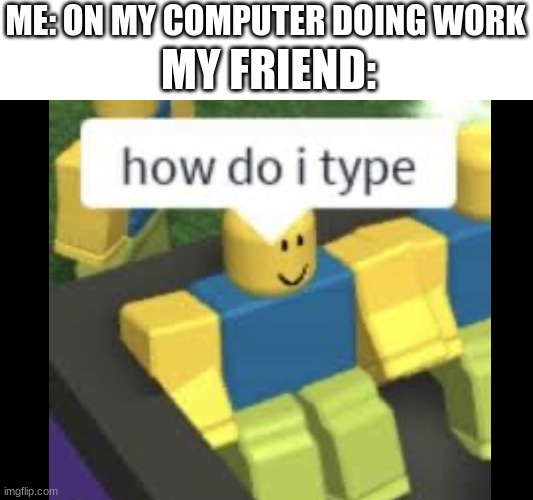 not telling you | ME: ON MY COMPUTER DOING WORK; MY FRIEND: | image tagged in noob confusion | made w/ Imgflip meme maker