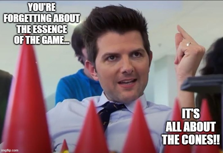 Cones Of Dunshire | YOU'RE FORGETTING ABOUT THE ESSENCE OF THE GAME... IT'S ALL ABOUT THE CONES!! | image tagged in parks and rec,parks and recreation | made w/ Imgflip meme maker