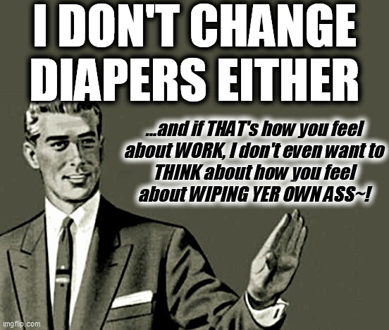 Nope | I DON'T CHANGE
DIAPERS EITHER ...and if THAT's how you feel
about WORK, I don't even want to
THINK about how you feel
about WIPING YER OWN A | image tagged in nope | made w/ Imgflip meme maker