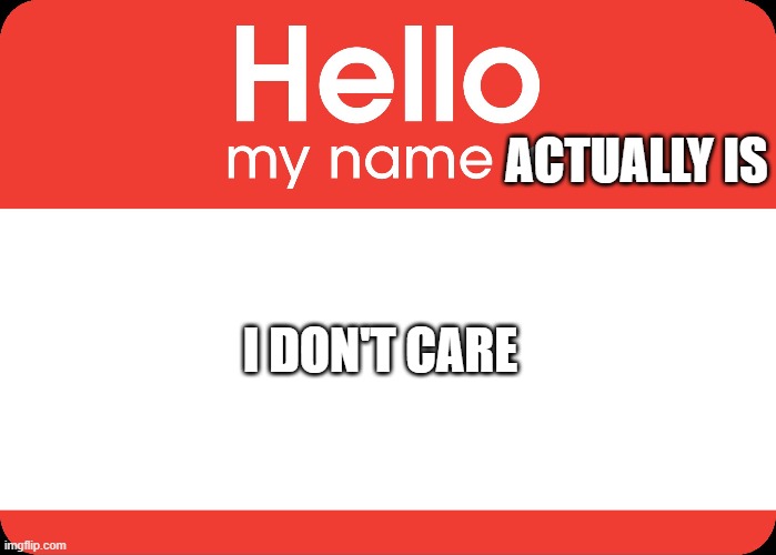 Hello My Name Is | ACTUALLY IS; I DON'T CARE | image tagged in hello my name is | made w/ Imgflip meme maker
