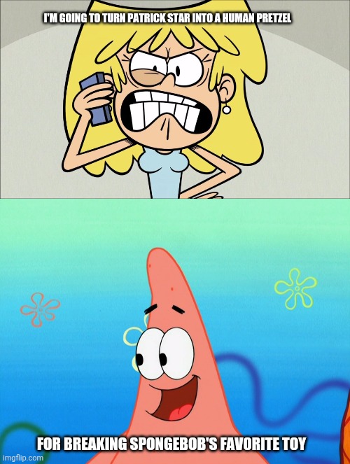 Lori Loud is angry at Patrick Star for breaking SpongeBob's favorite toy | I'M GOING TO TURN PATRICK STAR INTO A HUMAN PRETZEL; FOR BREAKING SPONGEBOB'S FAVORITE TOY | image tagged in lori loud,spongebob squarepants,patrick star,human pretzel,the loud house,nickelodeon | made w/ Imgflip meme maker