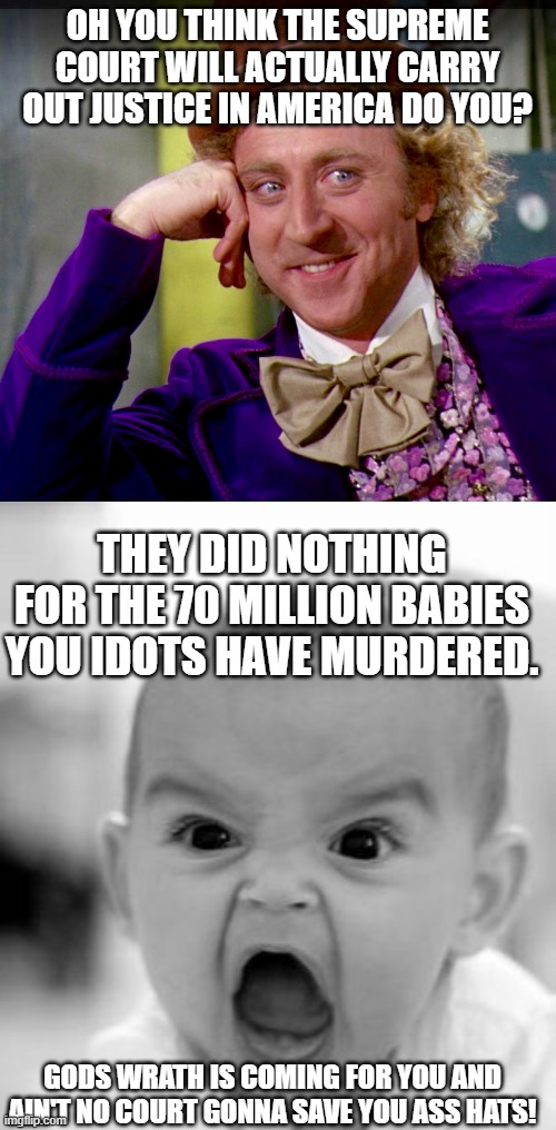 If you leave the decisions to a court you will no longer have any decisions to make.  They will live for you. | OH YOU THINK THE SUPREME COURT WILL ACTUALLY CARRY OUT JUSTICE IN AMERICA DO YOU? THEY DID NOTHING FOR THE 70 MILLION BABIES YOU IDOTS HAVE MURDERED. GODS WRATH IS COMING FOR YOU AND AIN'T NO COURT GONNA SAVE YOU ASS HATS! | image tagged in tell me more clearer image,memes,angry baby | made w/ Imgflip meme maker