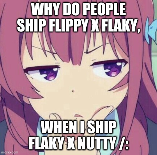 animegirl-thinking | WHY DO PEOPLE SHIP FLIPPY X FLAKY, WHEN I SHIP FLAKY X NUTTY /: | image tagged in animegirl-thinking,htf | made w/ Imgflip meme maker