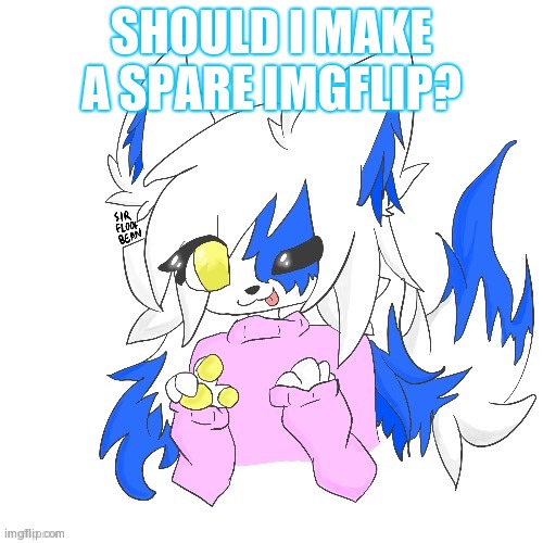 eeeeee | SHOULD I MAKE A SPARE IMGFLIP? | image tagged in clear foooxo | made w/ Imgflip meme maker
