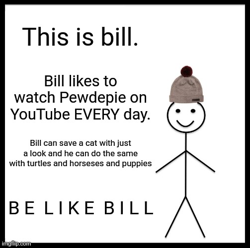 Be Like Bill | This is bill. Bill likes to watch Pewdepie on YouTube EVERY day. Bill can save a cat with just a look and he can do the same with turtles and horseses and puppies; B E  L I K E  B I L L | image tagged in memes,be like bill | made w/ Imgflip meme maker