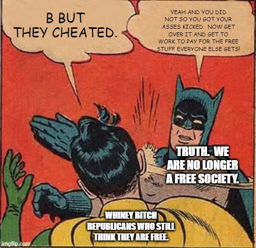 Oh shut up.  You are worse than the liberal tears idiots. | YEAH AND YOU DID NOT SO YOU GOT YOUR ASSES KICKED.  NOW GET OVER IT AND GET TO WORK TO PAY FOR THE FREE STUFF EVERYONE ELSE GETS! B BUT THEY CHEATED. TRUTH.  WE ARE NO LONGER A FREE SOCIETY. WHINEY BITCH REPUBLICANS WHO STILL THINK THEY ARE FREE. | image tagged in memes,batman slapping robin | made w/ Imgflip meme maker