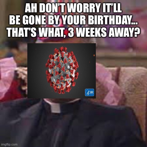 Father Stone Covid 19 | AH DON’T WORRY IT’LL BE GONE BY YOUR BIRTHDAY... THAT’S WHAT, 3 WEEKS AWAY? | image tagged in coronavirus | made w/ Imgflip meme maker