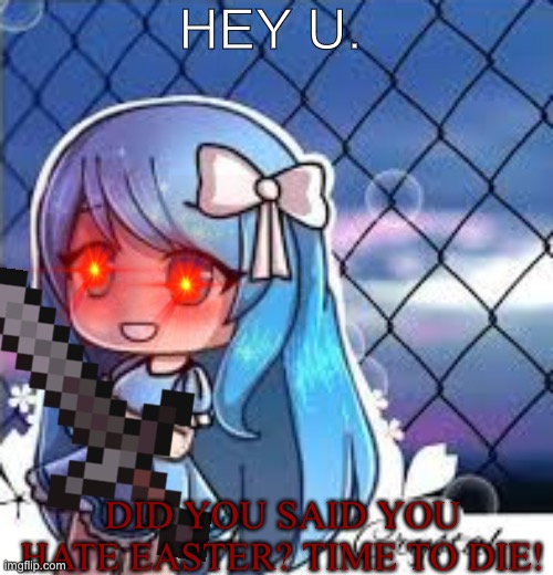gacha life |  HEY U. DID YOU SAID YOU HATE EASTER? TIME TO DIE! | image tagged in gacha life | made w/ Imgflip meme maker
