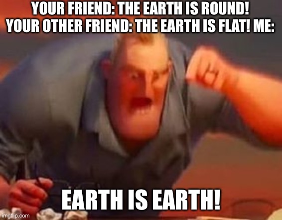 Earth flaters | YOUR FRIEND: THE EARTH IS ROUND! YOUR OTHER FRIEND: THE EARTH IS FLAT! ME:; EARTH IS EARTH! | image tagged in mr incredible mad | made w/ Imgflip meme maker