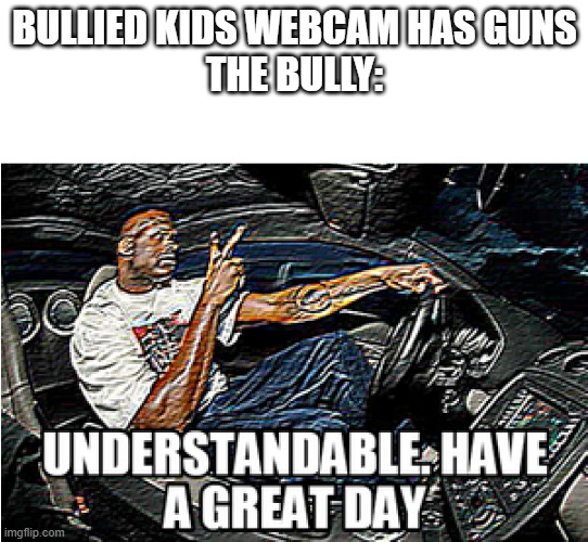 that bullied kid | BULLIED KIDS WEBCAM HAS GUNS
THE BULLY: | image tagged in understandable have a great day | made w/ Imgflip meme maker