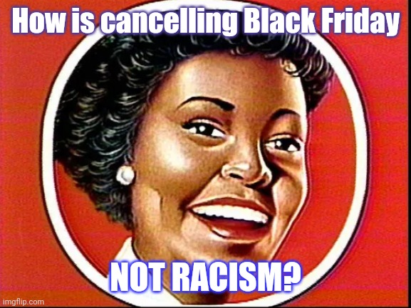 How's that Freedom Feelin' for ya lately? | How is cancelling Black Friday; NOT RACISM? | image tagged in aunt jemima,black friday,cancelled,lockdown,politically correct,passive aggressive racism | made w/ Imgflip meme maker