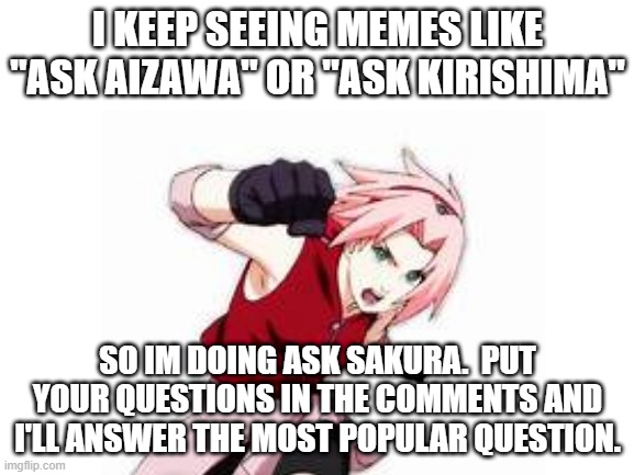 Ask sakura!!!  Plz dont let this fail!!! | I KEEP SEEING MEMES LIKE "ASK AIZAWA" OR "ASK KIRISHIMA"; SO IM DOING ASK SAKURA.  PUT YOUR QUESTIONS IN THE COMMENTS AND I'LL ANSWER THE MOST POPULAR QUESTION. | image tagged in sakura | made w/ Imgflip meme maker
